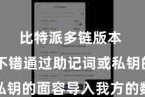 比特派多链版本 用户不错通过助记词或私钥的面容导入我方的数字财富