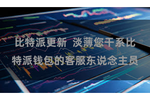 比特派更新  淡薄您干系比特派钱包的客服东说念主员