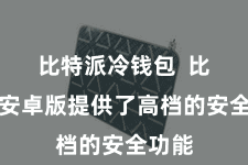 比特派冷钱包  比特派安卓版提供了高档的安全功能