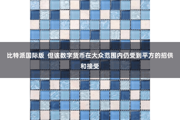 比特派国际版 但该数字货币在大众范围内仍受到平方的招供和接受