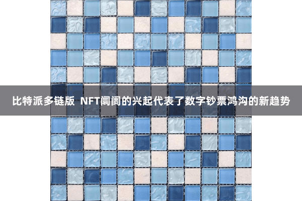 比特派多链版  NFT阛阓的兴起代表了数字钞票鸿沟的新趋势